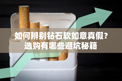 如何辨别钻石软如意真假？选购有哪些避坑秘籍